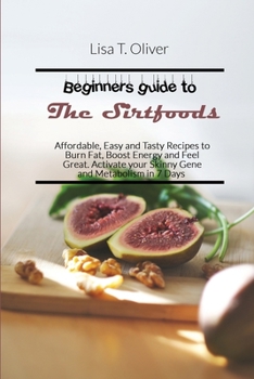 Beginners guide to the Sirtfoods: Affordable, Easy and Tasty Recipes to Burn Fat, Boost Energy and Feel Great. Activate your Skinny Gene and Metabolism in 7 Days