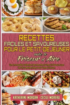 Recettes Faciles Et Savoureuses Pour Le Petit-Déjeuner Avec Le Friseur D'air: Une Incroyable Collection Des Recettes Saines Et Savoureuses Les Plus ... Cookbook) (French Version)