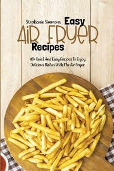 Easy Air Fryer Recipes: 40+ Quick And Easy Recipes To Enjoy Delicious Dishes With The Air Fryer