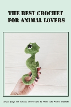 Paperback The Best Crochet For Animal Lovers: Various Ways and Detailed Instructions to Make Cute Animal Crochets Book
