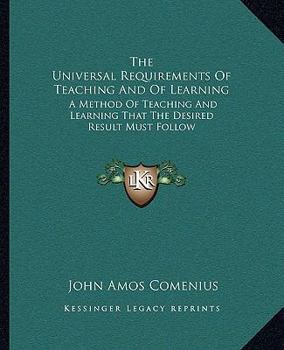 Paperback The Universal Requirements Of Teaching And Of Learning: A Method Of Teaching And Learning That The Desired Result Must Follow Book