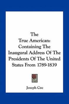 The True American: Containing The Inaugural Address Of The Presidents Of The United States From 1789-1839