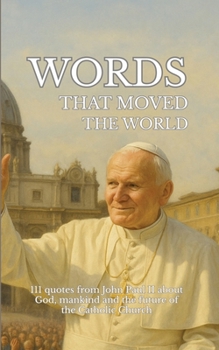 Words that moved the world: 111 quotes from John Paul II about God, mankind and the future of the Catholic Church