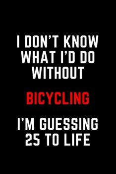 I Don't Know What I'd Do Without Bicycling I'm Guessing 25 To Life: 6"x9" 120 Pages Journal