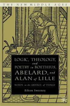 Logic, Theology, and Poetry in Boethius, Abelard, and Alan of Lille: Words in the Absence of Things - Book  of the New Middle Ages