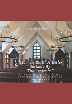 Paperback How To Build A Better Business By The Proverbs: 31 Intentional Days Of Best Practices That Will Lead To Your Success Book