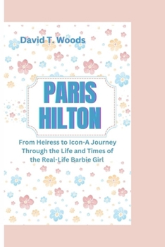 PARIS HILTON: From Heiress to Icon-A Journey Through the Life and Times of the Real-Life Barbie Girl