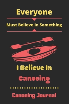 Everyone Must Believe In Something I Believe in Canoeing: Canoeing Journal, Blank Lined Journal Notebook for Canoeing Lovers-120 Pages(6"x9") Matte Cover Finish