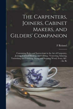 Paperback The Carpenters, Joiners, Cabinet Makers, and Gilders' Companion: Containing Rules and Instructions in the art of Carpentry, Joining, Cabinet Making, a Book