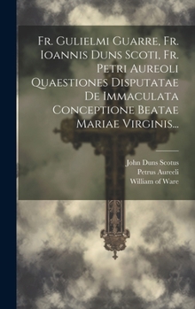 Hardcover Fr. Gulielmi Guarre, Fr. Ioannis Duns Scoti, Fr. Petri Aureoli Quaestiones Disputatae De Immaculata Conceptione Beatae Mariae Virginis... [Latin] Book