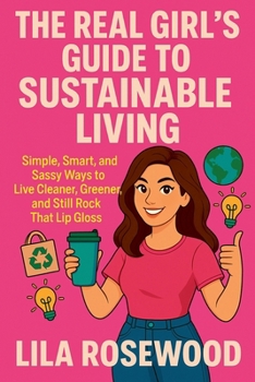 The Real Girl's Guide to Sustainable Living: Simple, Smart, and Sassy Ways to Live Cleaner, Greener, and Still Rock That Lip Gloss