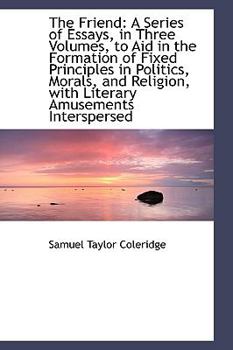 The Friend : A Series of Essays, in Three Volumes, to Aid in the Formation of Fixed Principles in Pol