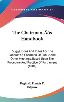 Hardcover The Chairman S Handbook: Suggestions and Rules for the Conduct of Chairmen of Public and Other Meetings, Based Upon the Procedure and Practice Book