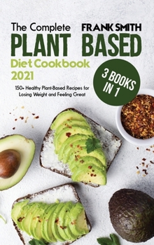 Hardcover The Complete Plant Based Diet Cookbook 2021: 3 Books in 1: 150+ Healthy Plant-Based Recipes for Losing Weight and Feeling Great Book