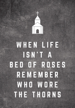 When Life Isn't A Bed Of Roses Remember Who Wore The Thorns: Sunday Sermon Note Taking & Gratitude Prayer Journal Notebook: Great Funny Gift For Christian, Catholic, Evangelist, Methodist, Anglican Et