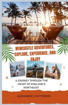EXPLORE YOUR DREAM DESTINATION NEWCASTLE ADVENTURES, EXPLORE, EXPERIENCE, ENJOY: A JOURNEY THROUGH THE HEART OF ENGLAND'S NORTHEAST