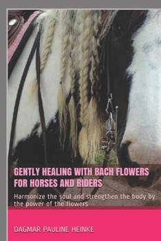 Gently healing with Bach flowers for horses and riders: Harmonize the soul and strengthen the body by the power of the flowers