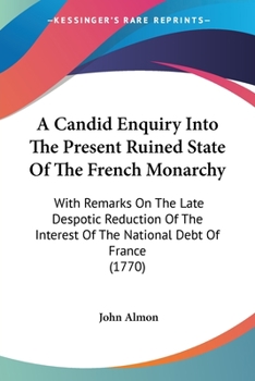 Paperback A Candid Enquiry Into The Present Ruined State Of The French Monarchy: With Remarks On The Late Despotic Reduction Of The Interest Of The National Deb Book