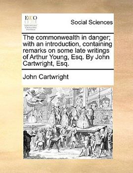 Paperback The Commonwealth in Danger; With an Introduction, Containing Remarks on Some Late Writings of Arthur Young, Esq. by John Cartwright, Esq. Book