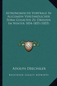 Astronomische Vortrage In Allgemein Verstandlicher Form Gehalten Zu Dresden Im Winter 1854-1855 (1855)