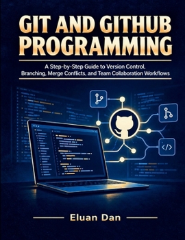 Git and GitHub Programming: A Step-by-Step Guide to Version Control, Branching, Merge Conflicts, and Team Collaboration Workflows