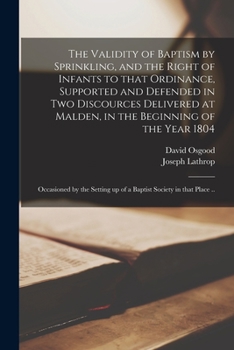 Paperback The Validity of Baptism by Sprinkling, and the Right of Infants to That Ordinance, Supported and Defended in Two Discources Delivered at Malden, in th Book