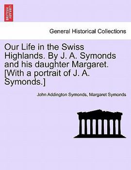 Paperback Our Life in the Swiss Highlands. by J. A. Symonds and His Daughter Margaret. [With a Portrait of J. A. Symonds.] Book