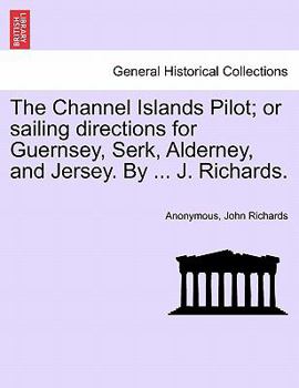 Paperback The Channel Islands Pilot; Or Sailing Directions for Guernsey, Serk, Alderney, and Jersey. by ... J. Richards. Book