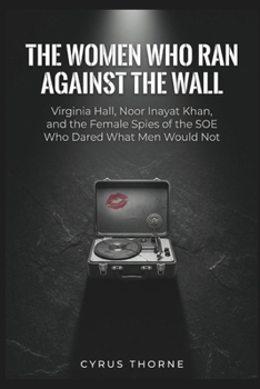 The Women Who Ran Against the Wall: Virginia Hall, Noor Inayat Khan, and the Female Spies of the SOE Who Dared What Men Would Not (THE COLD STEEL CHRONICLES)