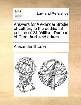 Paperback Answers for Alexander Brodie of Lethen, to the Additional Petition of Sir William Dunbar of Durn, Bart. and Others. Book