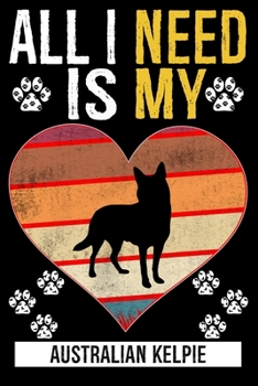 All I Need Is My Australian Kelpie: Gifts For Australian Kelpie Dog Lovers - 116 Pages, 6 x 9, Matte Finish