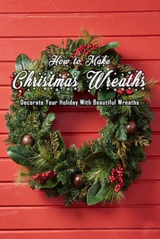 Paperback How to Make Christmas Wreaths: Decorate Your Holiday With Beautiful Wreaths: Gift for Christmas Book