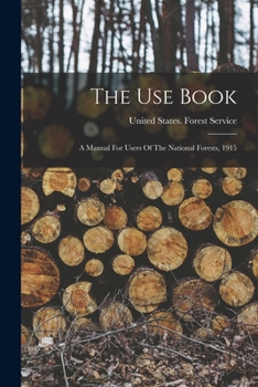 Paperback The Use Book: A Manual For Users Of The National Forests, 1915 Book