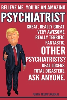 Funny Trump Journal - Believe Me. You're An Amazing Psychiatrist Great, Really Great. Very Awesome. Really Terrific. Other Psychiatrists? Total Disasters. Ask Anyone.: Psychiatrist Gift Trump Gag Gift