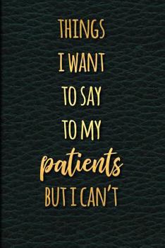 Things I want to Say to my Patients but I can't: Journal Notebook for Doctor's Office Funny Sarcastic Humor Gift for Medical Students 6 x 9 in 120 pp