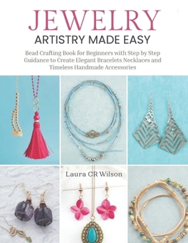 Jewelry Artistry Made Easy: Bead Crafting Book for Beginners with Step by Step Guidance to Create Elegant Bracelets Necklaces and Timeless Handmade Accessories