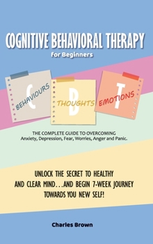 Hardcover Cognitive Behavioral Therapy for Beginners (C.B.T.): The Complete Guide to Overcoming Anxiety, Depression, Fear, Worries, Anger and Panic.UNLOCK THE S Book