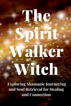 Paperback The Spirit Walker Witch: Exploring Shamanic Journeying and Soul Retrieval for Healing and Connection Book