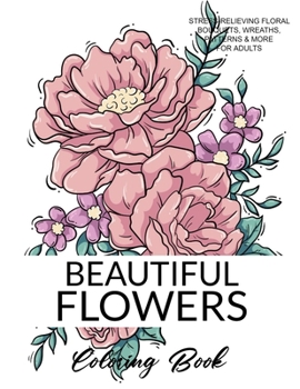 Beautiful Flowers Coloring Book: A Flower Adult Coloring Book, Beautiful and Awesome Floral Coloring Pages for Adult to Get Stress Relieving and Relaxation