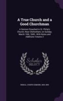 A True Church and a Good Churchman: A Sermon Preached in St. Philip's Church, Near Cheltenham, on Sunday, March 16th, 1845; With Notes and Additions Volume 2