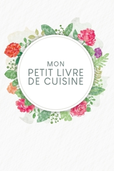 Mon petit livre de cuisine: Livre de recettes à remplir | Design: Aquarelle Fleurs (French Edition)