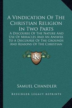 Paperback A Vindication Of The Christian Religion In Two Parts: A Discourse Of The Nature And Use Of Miracles And An Answer To A Discourse Of The Grounds And Re Book