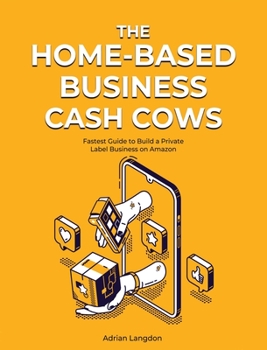 The Home-Based Business Cash Cows: Fastest Guide to Build a Private Label Business on Amazon