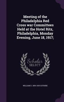 Hardcover Meeting of the Philadelphia Red Cross war Committees Held at the Hotel Ritz, Philadelphia, Monday Evening, June 18, 1917; Book