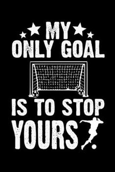 My Only Goal Is To Stop Yours: Soccer Notebook| Journal|Diary|Organizer Gift For Christmas and Birthday (6x9) 100 Pages Blank Lined Composition ... Soccer Lovers, Fans, Coaches and Athletes.