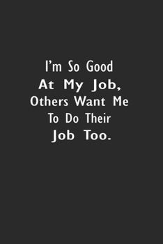 I’m So Good At My Job, Others Want Me to Do Their Job Too.: Lined Notebook (110 Pages 6" x 9" )