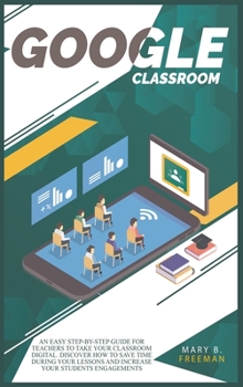 Hardcover Google Classroom: An easy Step-By-Step guide for teachers to take your classroom digital. Discover how to save time during your lessons Book