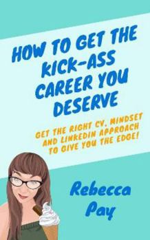 Paperback How to Get the Kick-ass Career You Deserve: Get the right CV, mindset and LinkedIn approach to give you the edge! Book