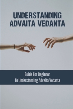 Paperback Understanding Advaita Vedanta: Guide For Beginner To Understanding Advaita Vedanta Book