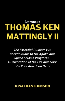 Astronaut Thomas Ken Mattingly II: The Essential Guide to His Contributions to the Apollo and Space Shuttle Programs. A Celebration of the Life and Work of a True American Hero B0CMM2H6V2 Book Cover